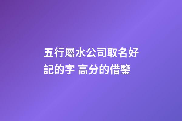 五行屬水公司取名好記的字 高分的借鑒-第1張-公司起名-玄機(jī)派